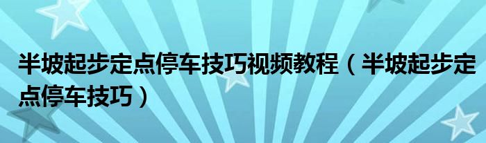 半坡起步定點(diǎn)停車技巧視頻教程（半坡起步定點(diǎn)停車技巧）