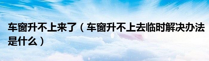 車窗升不上來(lái)了（車窗升不上去臨時(shí)解決辦法是什么）
