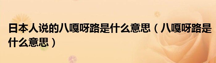 日本人說(shuō)的八嘎呀路是什么意思（八嘎呀路是什么意思）