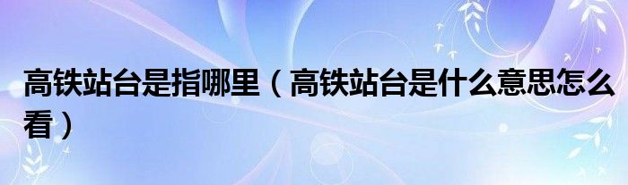 高鐵站臺是指哪里（高鐵站臺是什么意思怎么看）