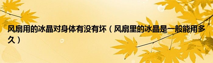 風(fēng)扇用的冰晶對(duì)身體有沒有壞（風(fēng)扇里的冰晶是一般能用多久）