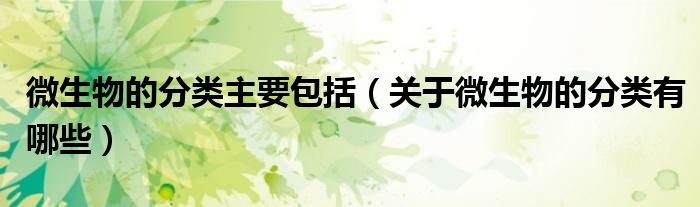 微生物的分類主要包括（關(guān)于微生物的分類有哪些）