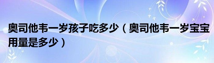 奧司他韋一歲孩子吃多少（奧司他韋一歲寶寶用量是多少）