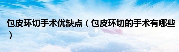 包皮環(huán)切手術(shù)優(yōu)缺點（包皮環(huán)切的手術(shù)有哪些）