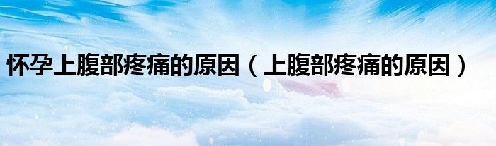 懷孕上腹部疼痛的原因（上腹部疼痛的原因）