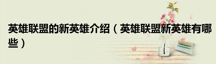 英雄聯(lián)盟的新英雄介紹（英雄聯(lián)盟新英雄有哪些）