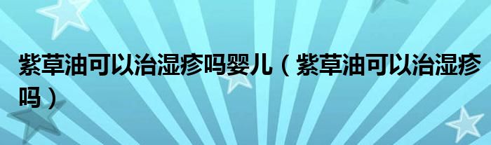 紫草油可以治濕疹嗎嬰兒（紫草油可以治濕疹嗎）