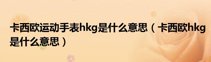 卡西歐運(yùn)動(dòng)手表hkg是什么意思（卡西歐hkg是什么意思）