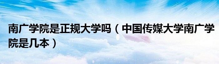 南廣學(xué)院是正規(guī)大學(xué)嗎（中國(guó)傳媒大學(xué)南廣學(xué)院是幾本）