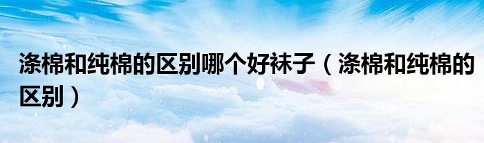 滌棉和純棉的區(qū)別哪個(gè)好襪子（滌棉和純棉的區(qū)別）