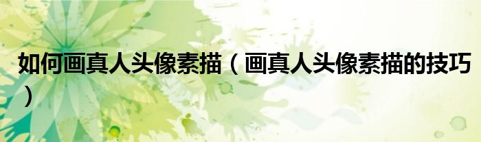 如何畫(huà)真人頭像素描（畫(huà)真人頭像素描的技巧）