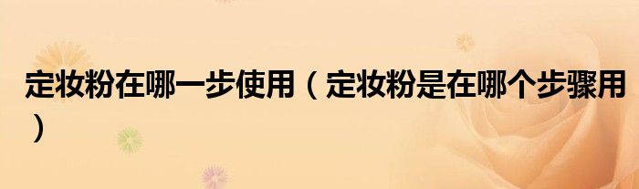 定妝粉在哪一步使用（定妝粉是在哪個(gè)步驟用）