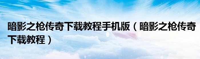 暗影之槍傳奇下載教程手機版（暗影之槍傳奇下載教程）
