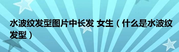 水波紋發(fā)型圖片中長發(fā) 女生（什么是水波紋發(fā)型）