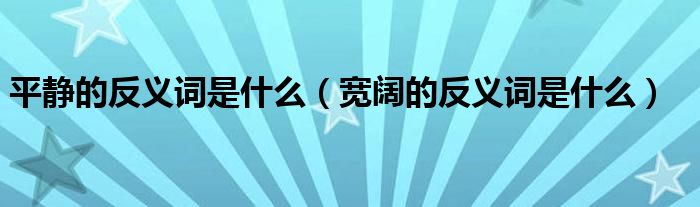 平靜的反義詞是什么（寬闊的反義詞是什么）