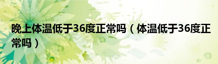晚上體溫低于36度正常嗎（體溫低于36度正常嗎）