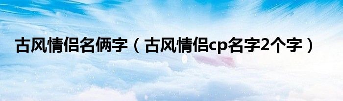 古風(fēng)情侶名倆字（古風(fēng)情侶cp名字2個字）