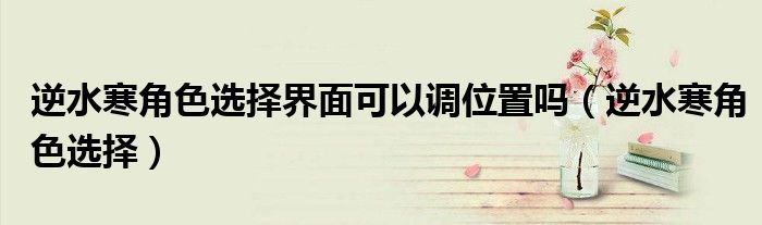 逆水寒角色選擇界面可以調位置嗎（逆水寒角色選擇）