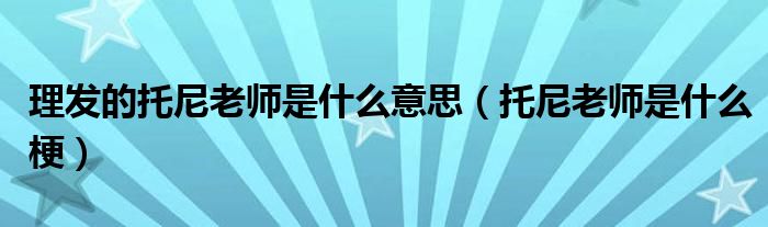 理發(fā)的托尼老師是什么意思（托尼老師是什么梗）