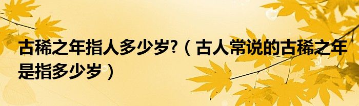 古稀之年指人多少歲?（古人常說的古稀之年是指多少歲）
