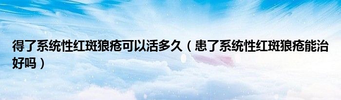 得了系統(tǒng)性紅斑狼瘡可以活多久（患了系統(tǒng)性紅斑狼瘡能治好嗎）