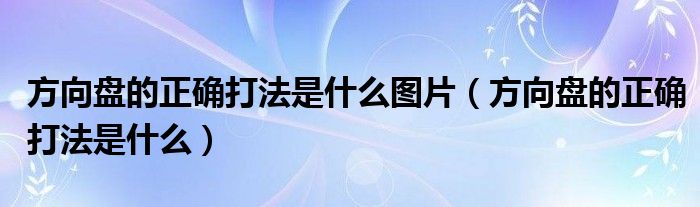 方向盤的正確打法是什么圖片（方向盤的正確打法是什么）