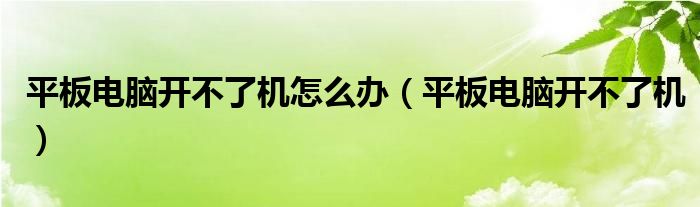 平板電腦開(kāi)不了機(jī)怎么辦（平板電腦開(kāi)不了機(jī)）
