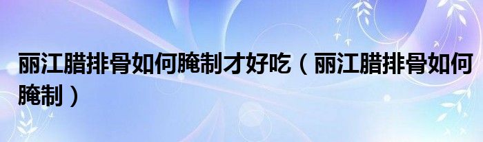 麗江臘排骨如何腌制才好吃（麗江臘排骨如何腌制）