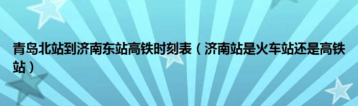 青島北站到濟(jì)南東站高鐵時(shí)刻表（濟(jì)南站是火車站還是高鐵站）