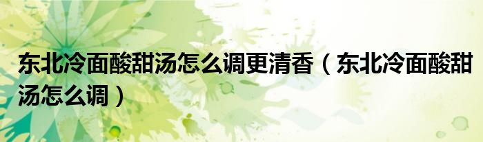 東北冷面酸甜湯怎么調(diào)更清香（東北冷面酸甜湯怎么調(diào)）