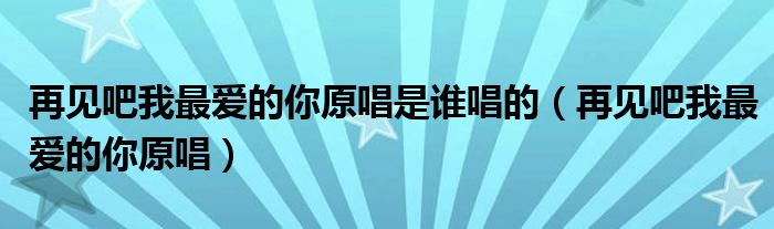 再見吧我最愛的你原唱是誰唱的（再見吧我最愛的你原唱）