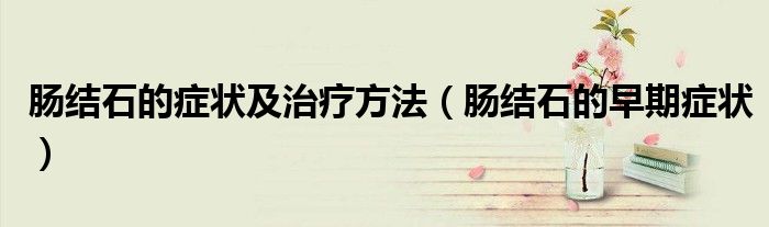 腸結(jié)石的癥狀及治療方法（腸結(jié)石的早期癥狀）