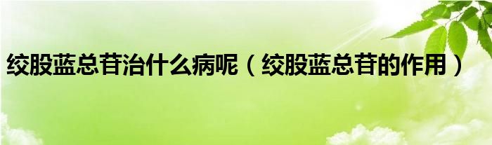 絞股藍(lán)總苷治什么病呢（絞股藍(lán)總苷的作用）