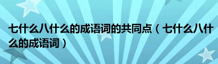 七什么八什么的成語詞的共同點（七什么八什么的成語詞）
