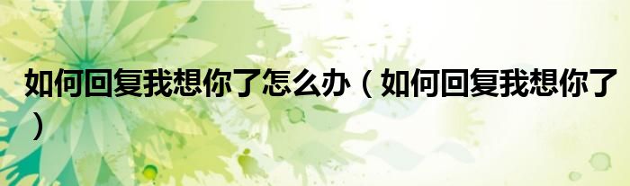 如何回復(fù)我想你了怎么辦（如何回復(fù)我想你了）