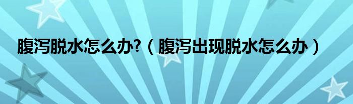 腹瀉脫水怎么辦?（腹瀉出現(xiàn)脫水怎么辦）
