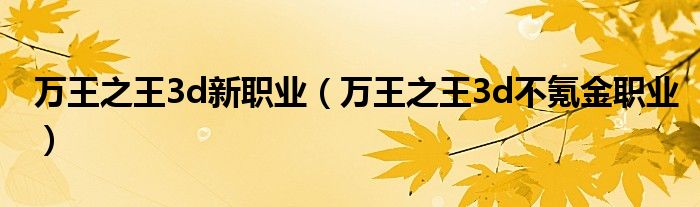 萬(wàn)王之王3d新職業(yè)（萬(wàn)王之王3d不氪金職業(yè)）