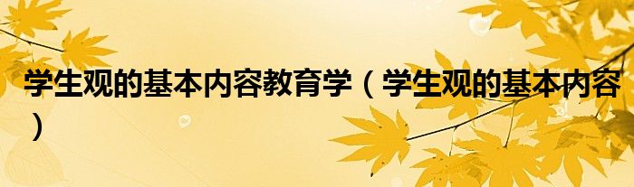 學生觀的基本內(nèi)容教育學（學生觀的基本內(nèi)容）
