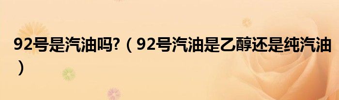 92號是汽油嗎?（92號汽油是乙醇還是純汽油）