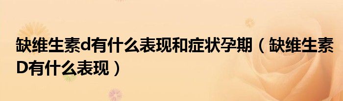 缺維生素d有什么表現(xiàn)和癥狀孕期（缺維生素D有什么表現(xiàn)）