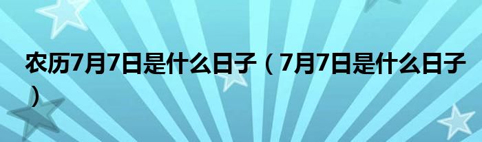 農(nóng)歷7月7日是什么日子（7月7日是什么日子）
