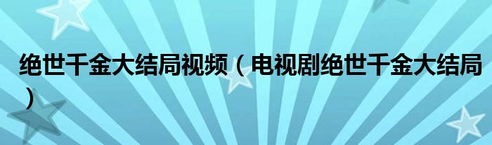 絕世千金大結(jié)局視頻（電視劇絕世千金大結(jié)局）