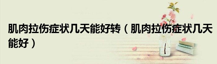 肌肉拉傷癥狀幾天能好轉(zhuǎn)（肌肉拉傷癥狀幾天能好）