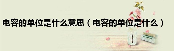 電容的單位是什么意思（電容的單位是什么）