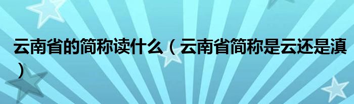 云南省的簡稱讀什么（云南省簡稱是云還是滇）