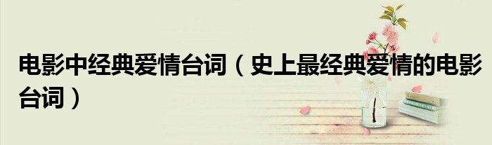 電影中經(jīng)典愛情臺(tái)詞（史上最經(jīng)典愛情的電影臺(tái)詞）