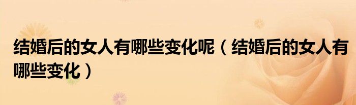 結(jié)婚后的女人有哪些變化呢（結(jié)婚后的女人有哪些變化）