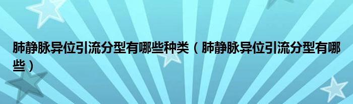 肺靜脈異位引流分型有哪些種類（肺靜脈異位引流分型有哪些）
