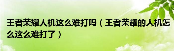 王者榮耀人機這么難打嗎（王者榮耀的人機怎么這么難打了）
