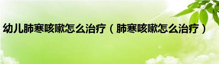 幼兒肺寒咳嗽怎么治療（肺寒咳嗽怎么治療）